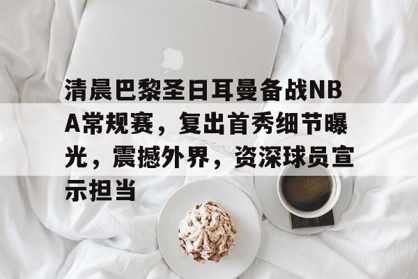 Kaiyuan Game card关于清晨巴黎圣日耳曼备战NBA常规赛，复出首秀细节曝光，震撼外界，资深球员宣示担当的信息